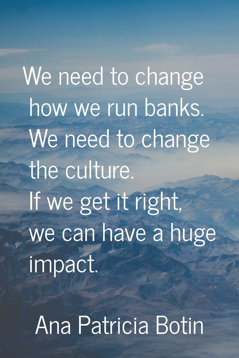 We need to change how we run banks. We need to change the culture. If we get it right, we can have 