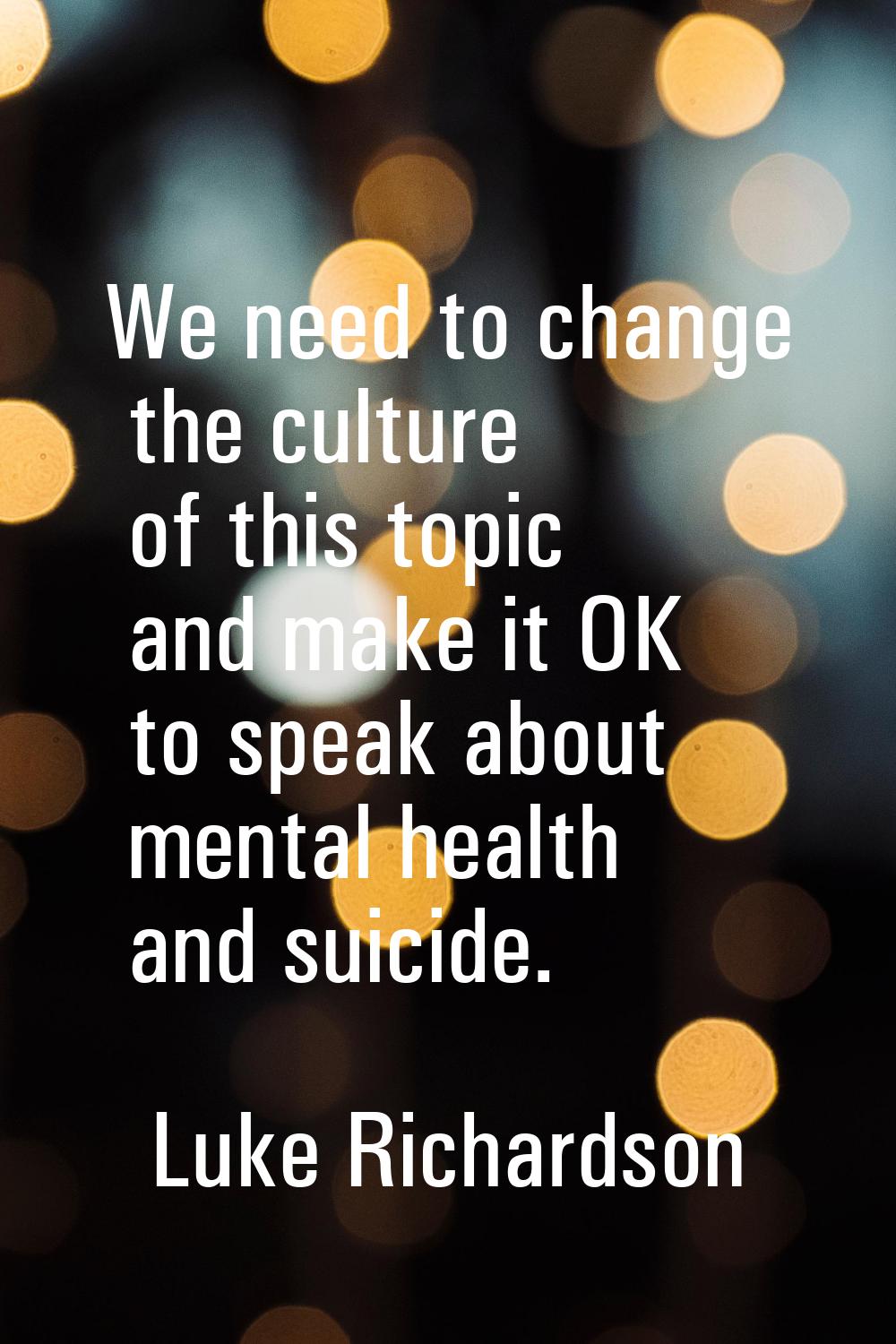 We need to change the culture of this topic and make it OK to speak about mental health and suicide