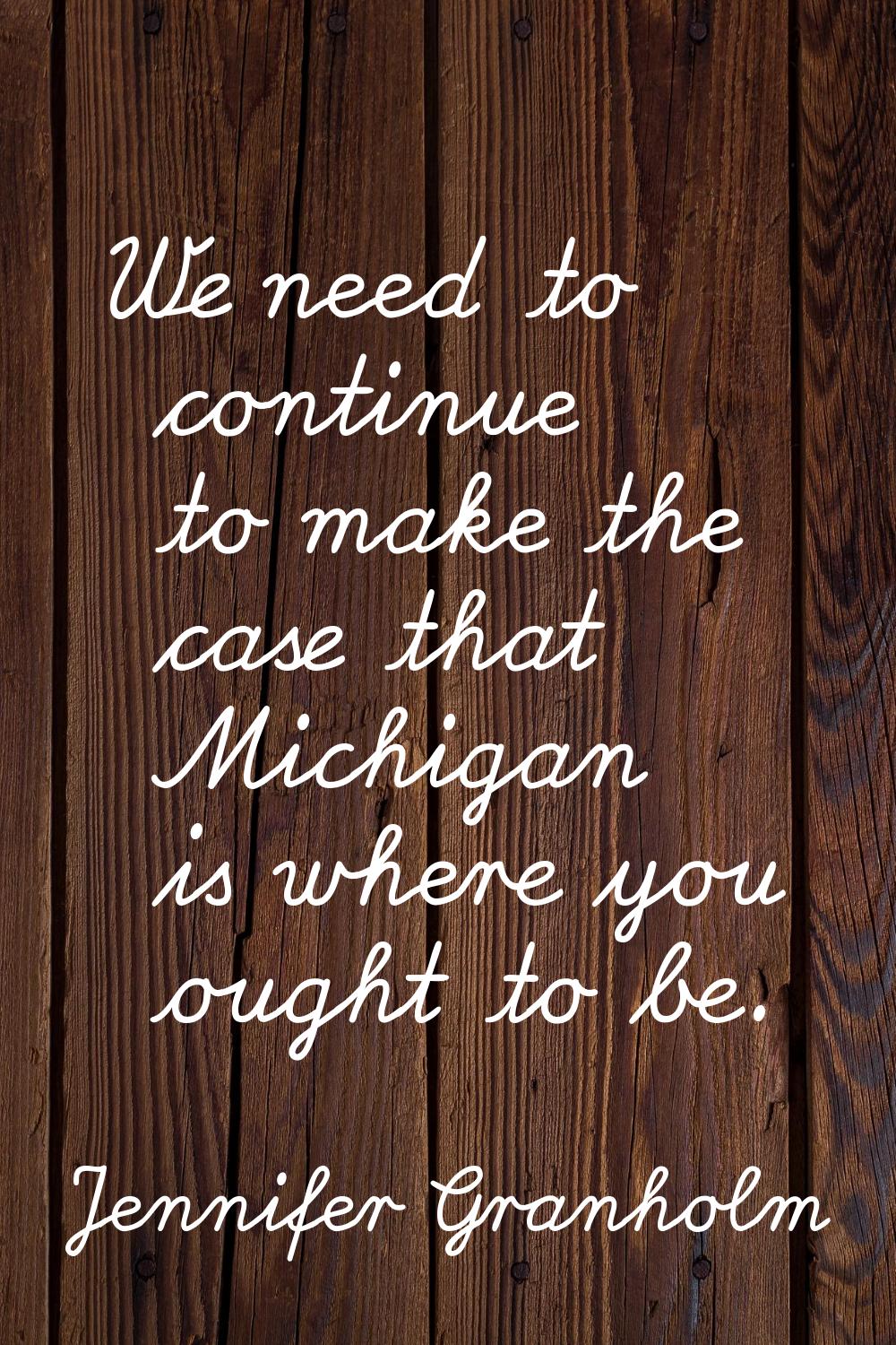 We need to continue to make the case that Michigan is where you ought to be.