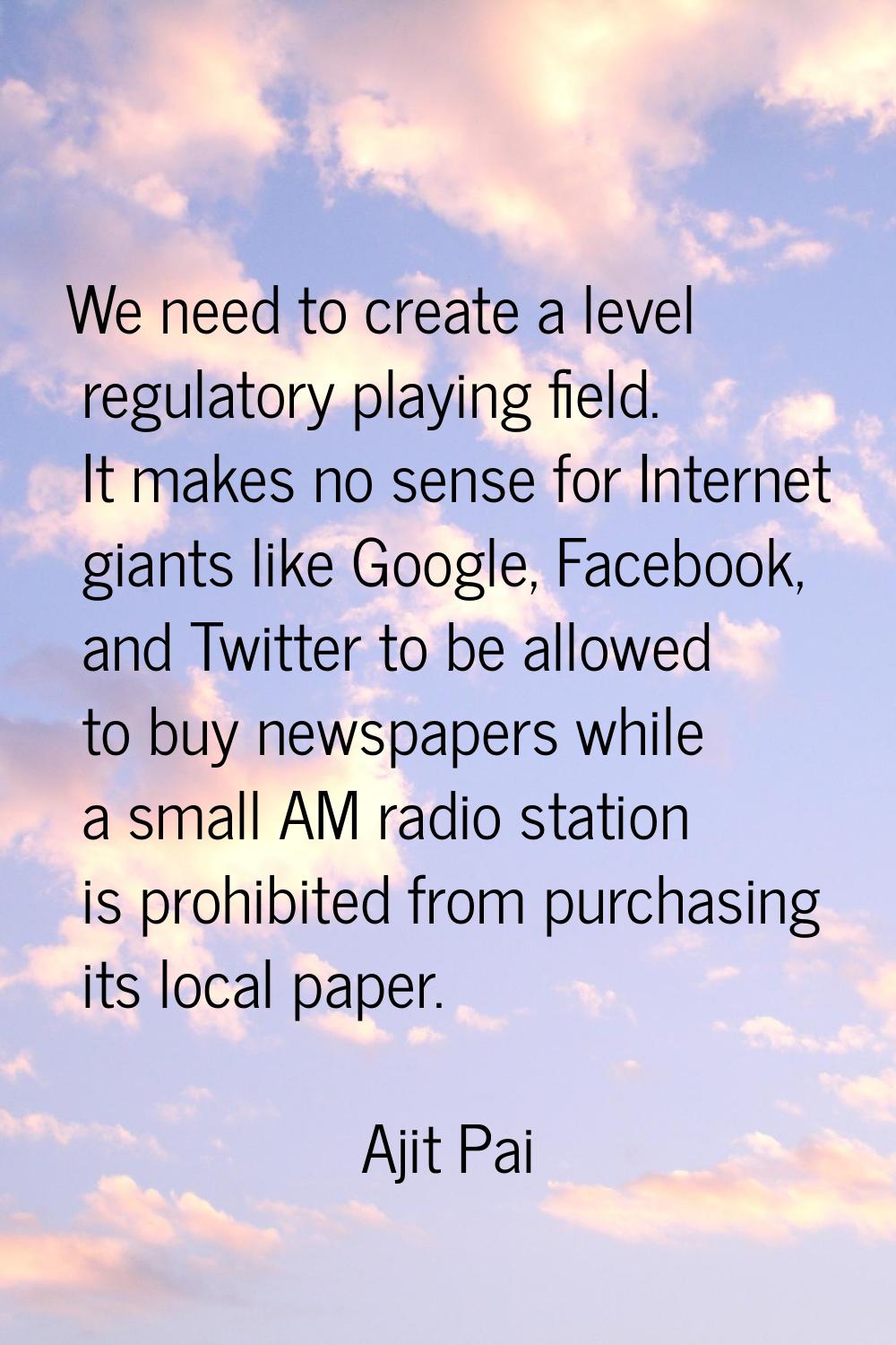 We need to create a level regulatory playing field. It makes no sense for Internet giants like Goog