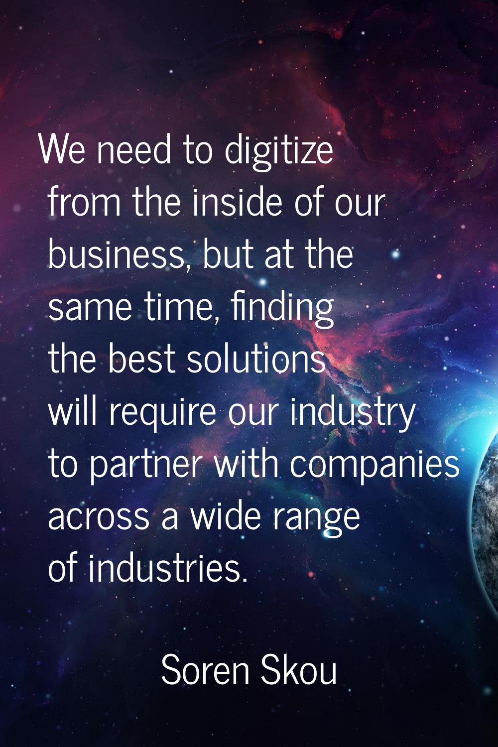 We need to digitize from the inside of our business, but at the same time, finding the best solutio