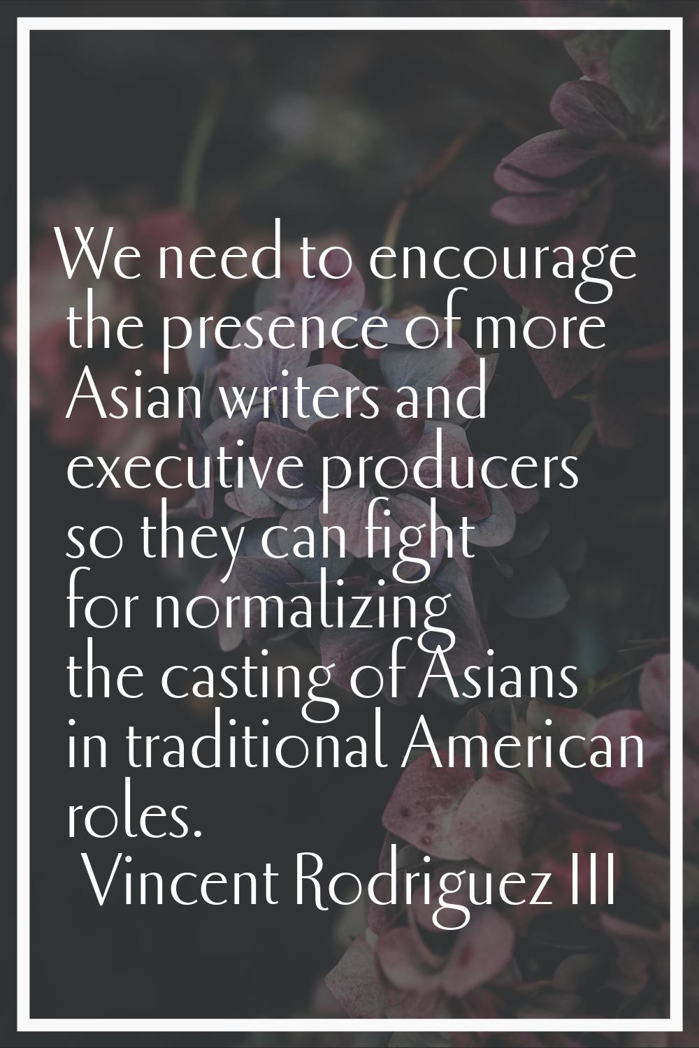 We need to encourage the presence of more Asian writers and executive producers so they can fight f