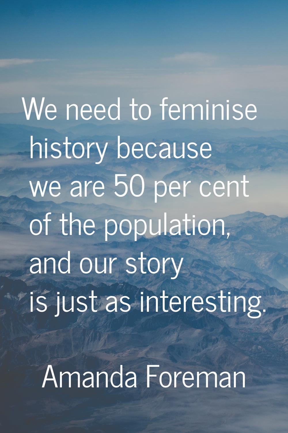 We need to feminise history because we are 50 per cent of the population, and our story is just as 