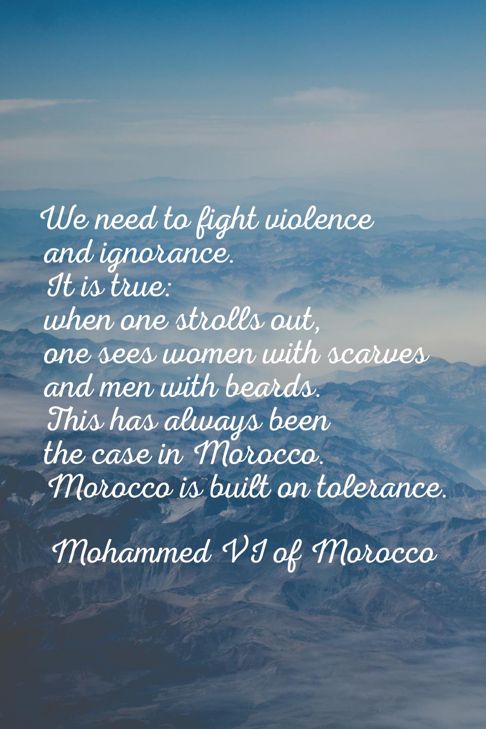 We need to fight violence and ignorance. It is true: when one strolls out, one sees women with scar