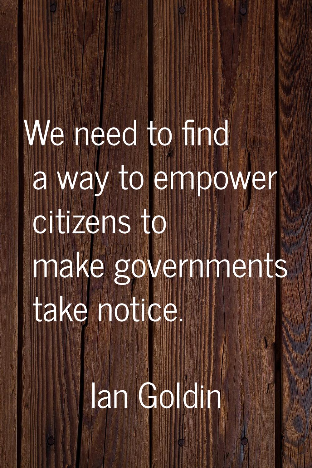 We need to find a way to empower citizens to make governments take notice.