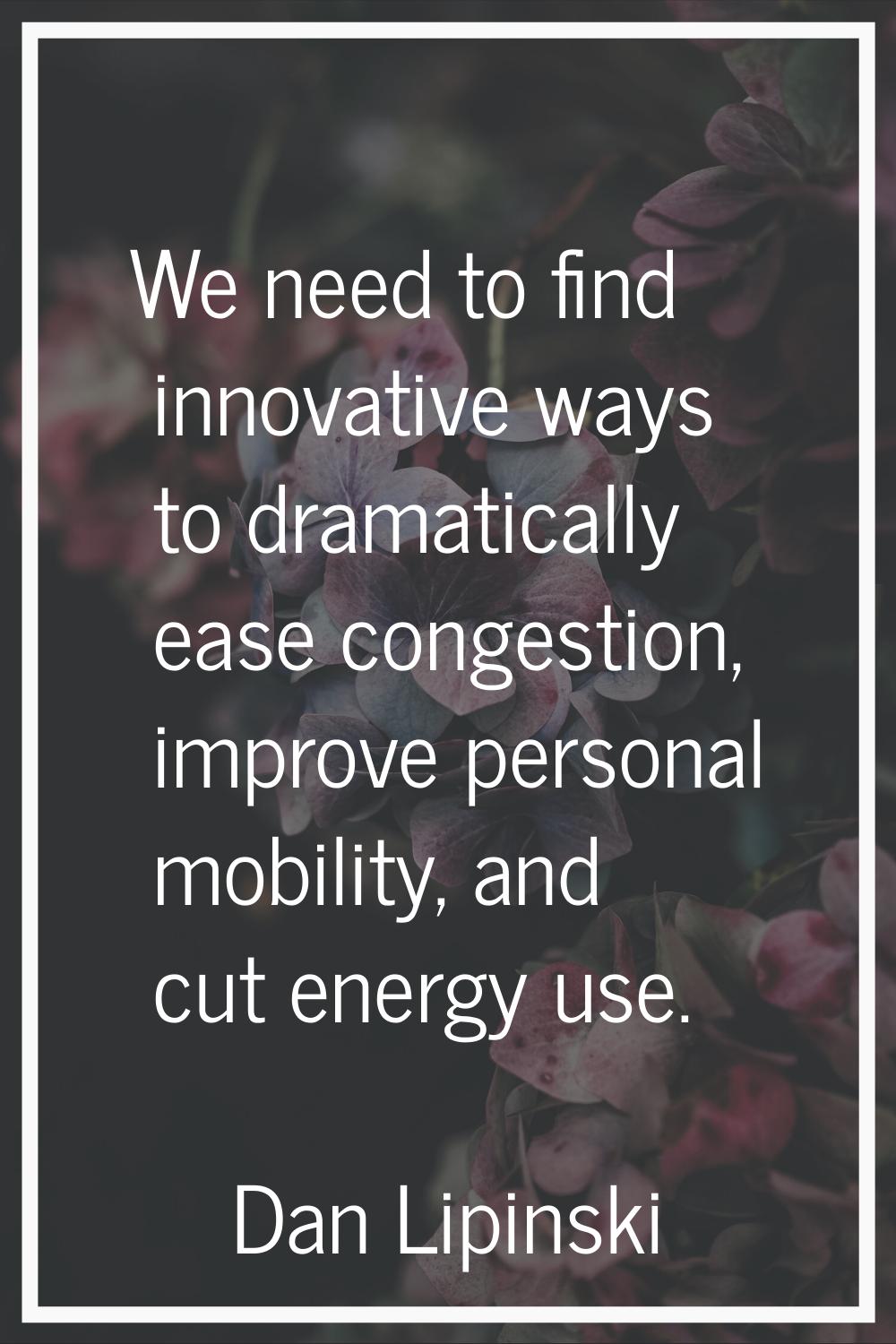 We need to find innovative ways to dramatically ease congestion, improve personal mobility, and cut