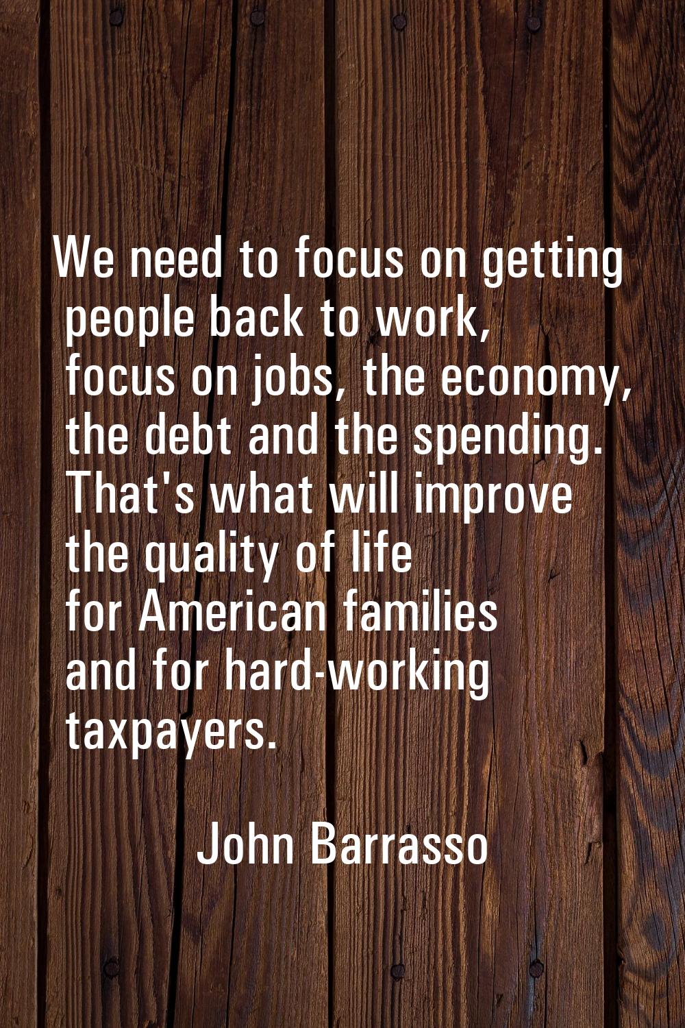 We need to focus on getting people back to work, focus on jobs, the economy, the debt and the spend