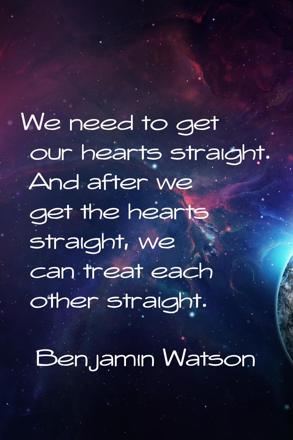 We need to get our hearts straight. And after we get the hearts straight, we can treat each other s