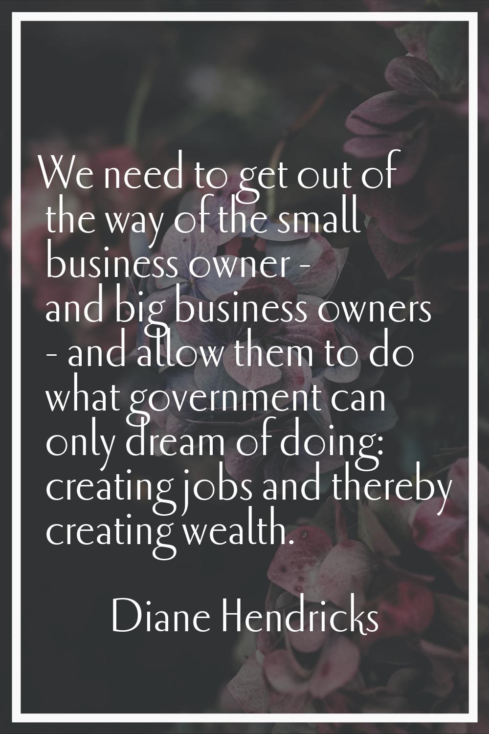 We need to get out of the way of the small business owner - and big business owners - and allow the