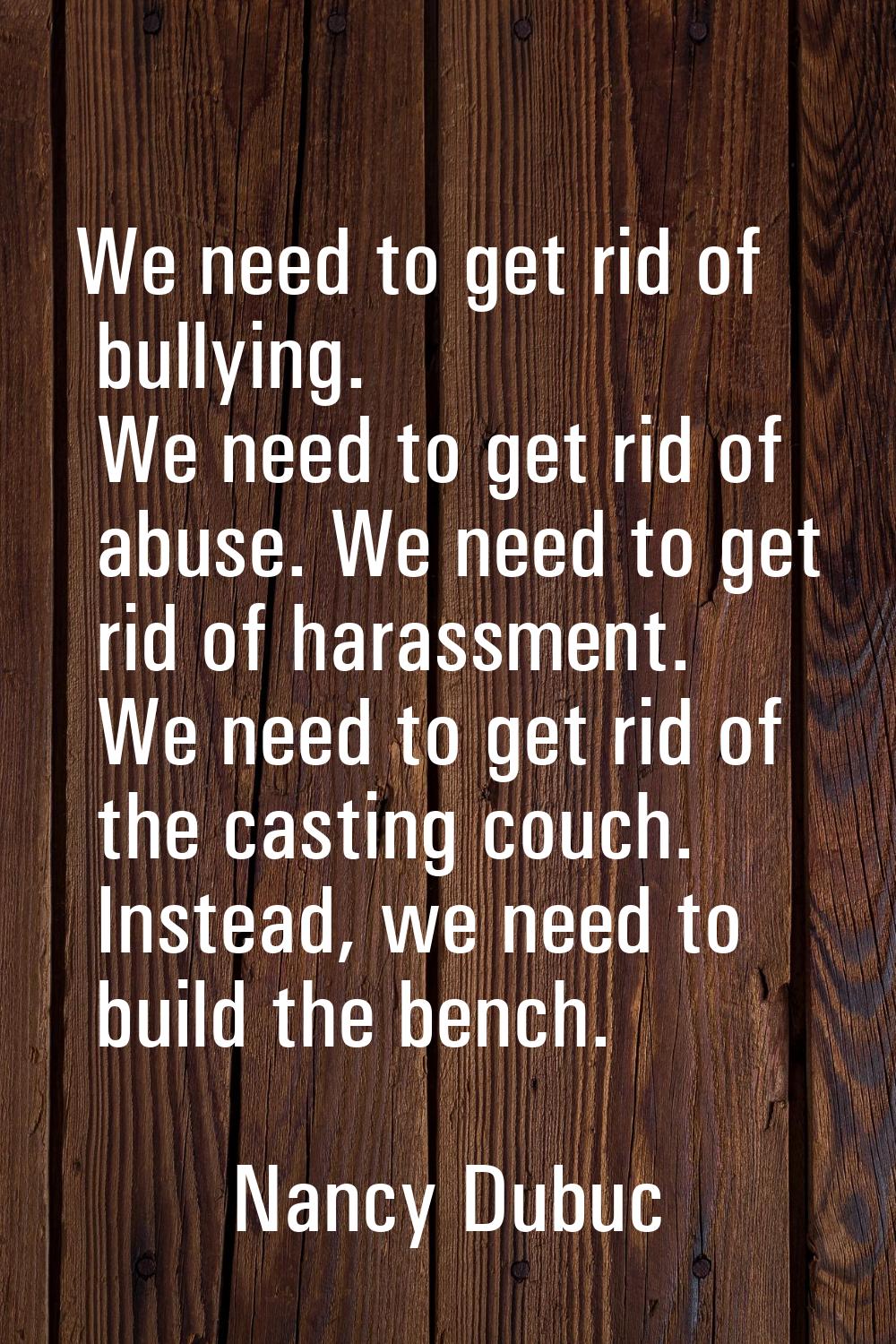 We need to get rid of bullying. We need to get rid of abuse. We need to get rid of harassment. We n