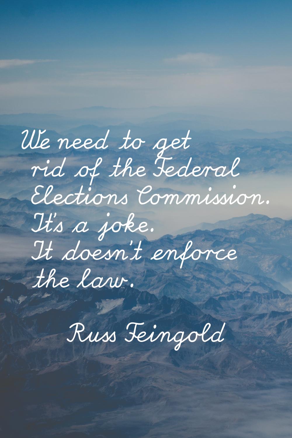 We need to get rid of the Federal Elections Commission. It's a joke. It doesn't enforce the law.