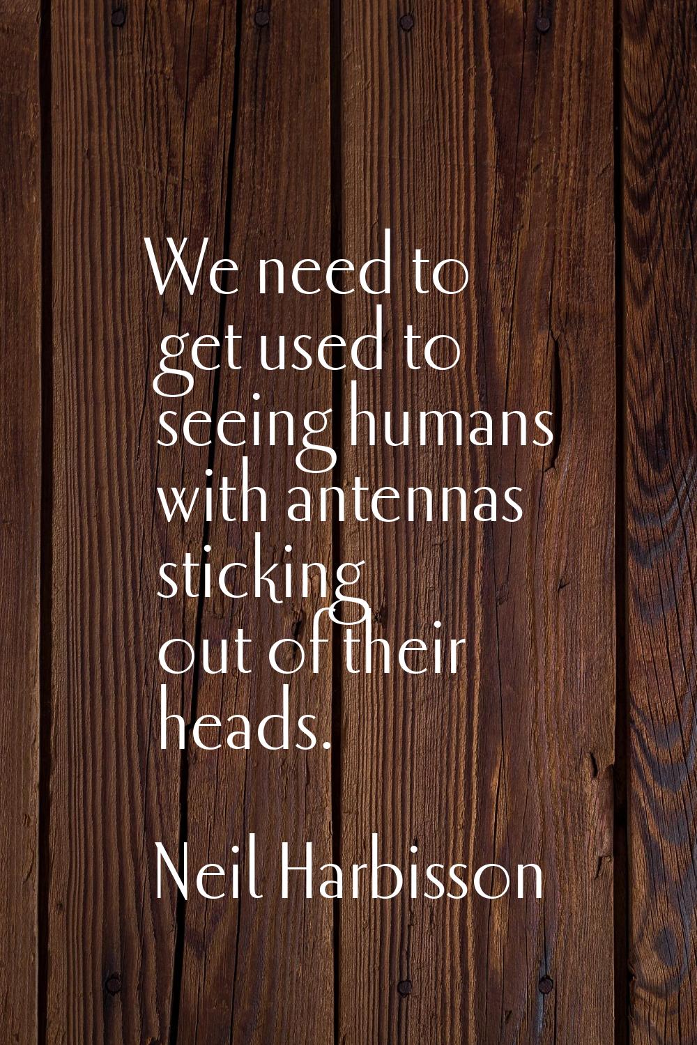 We need to get used to seeing humans with antennas sticking out of their heads.