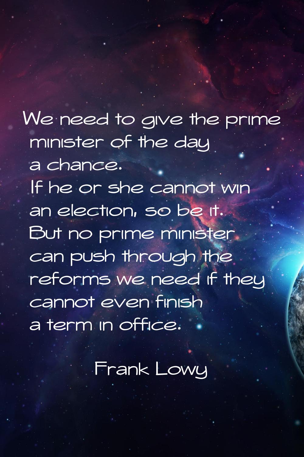 We need to give the prime minister of the day a chance. If he or she cannot win an election, so be 
