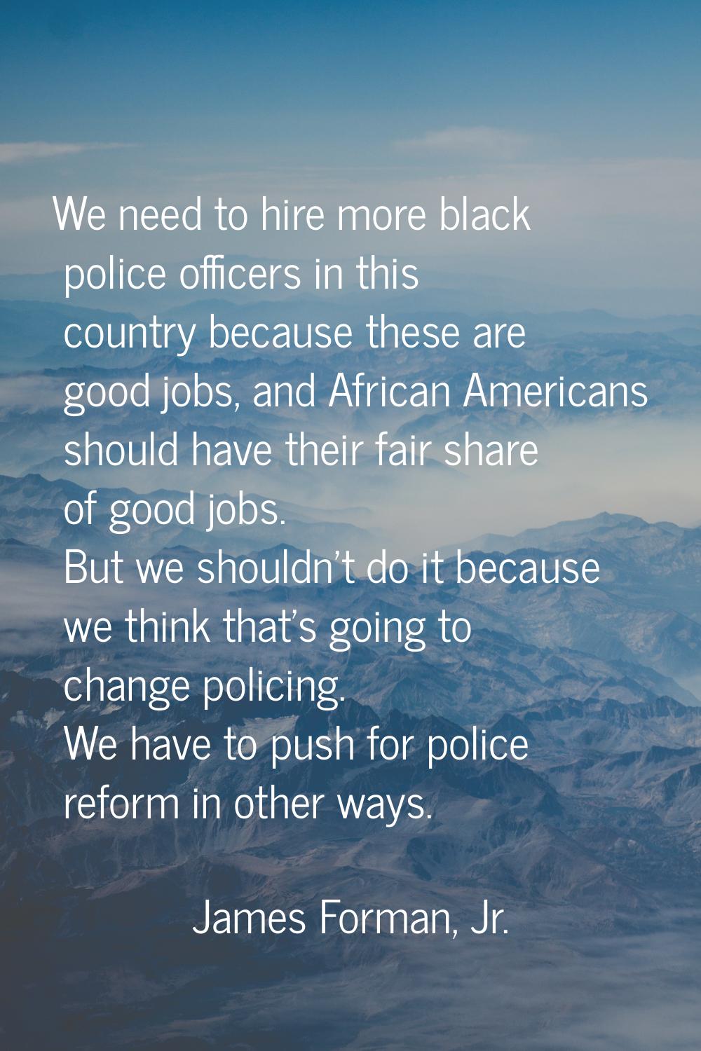 We need to hire more black police officers in this country because these are good jobs, and African