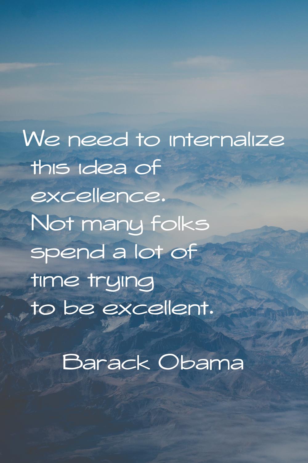 We need to internalize this idea of excellence. Not many folks spend a lot of time trying to be exc