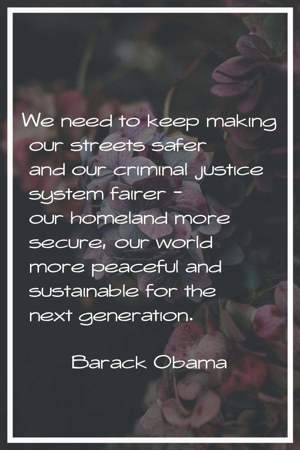 We need to keep making our streets safer and our criminal justice system fairer - our homeland more