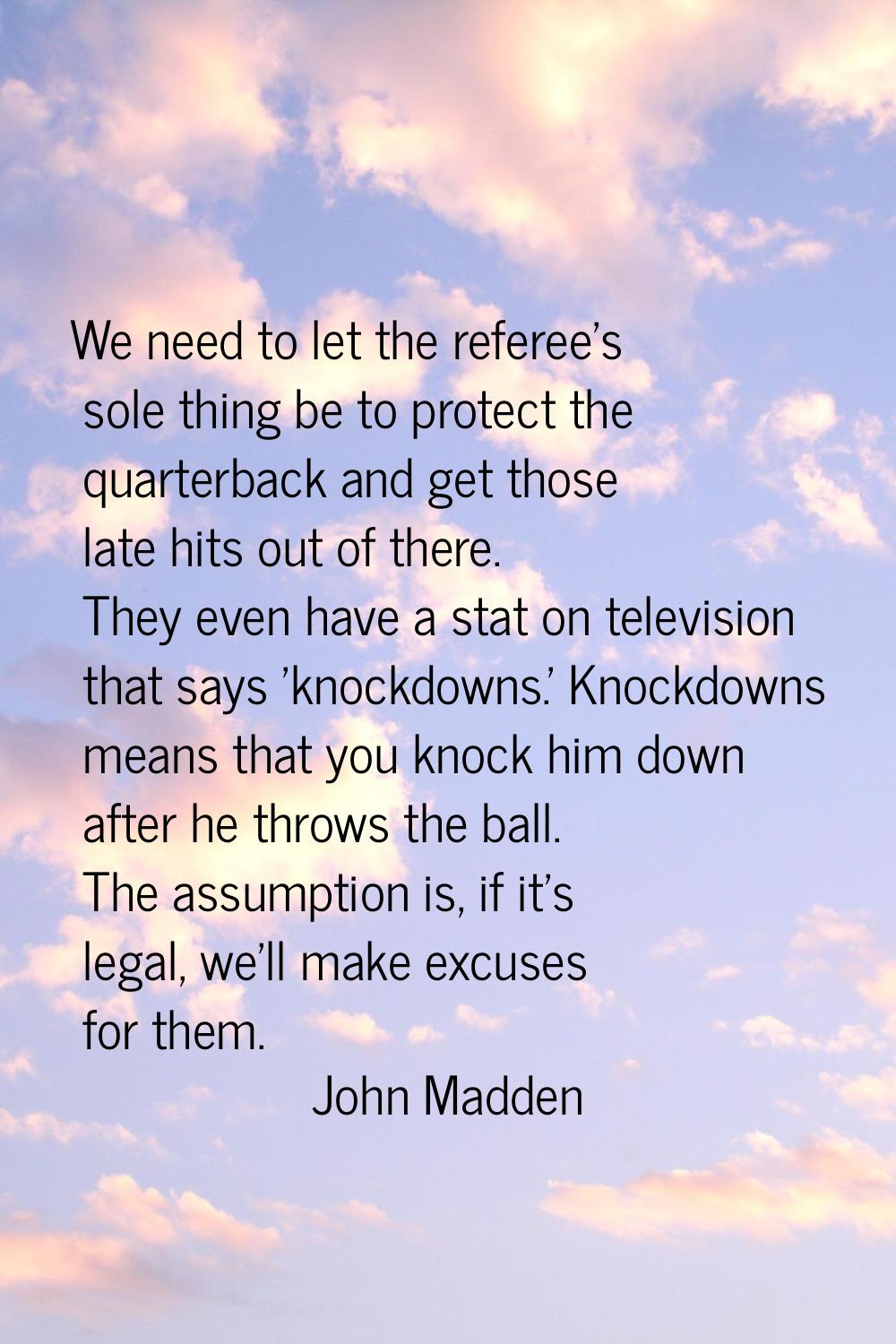 We need to let the referee's sole thing be to protect the quarterback and get those late hits out o