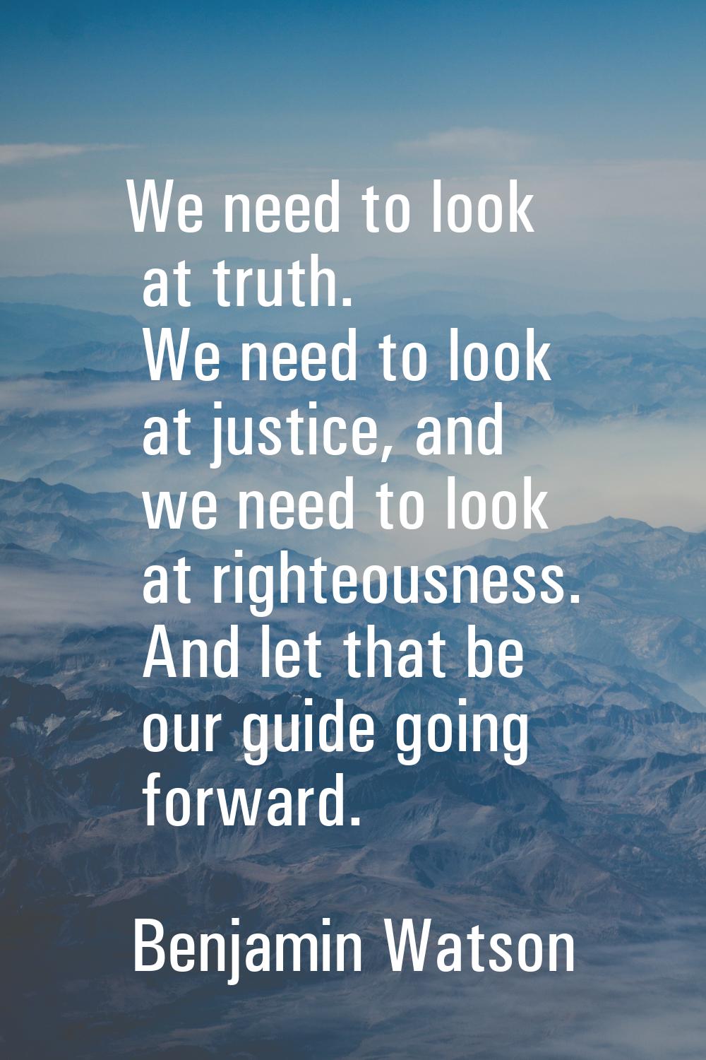 We need to look at truth. We need to look at justice, and we need to look at righteousness. And let