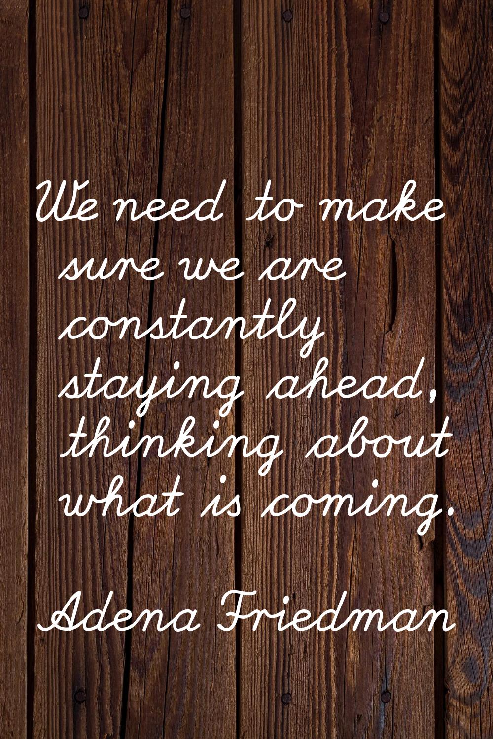 We need to make sure we are constantly staying ahead, thinking about what is coming.