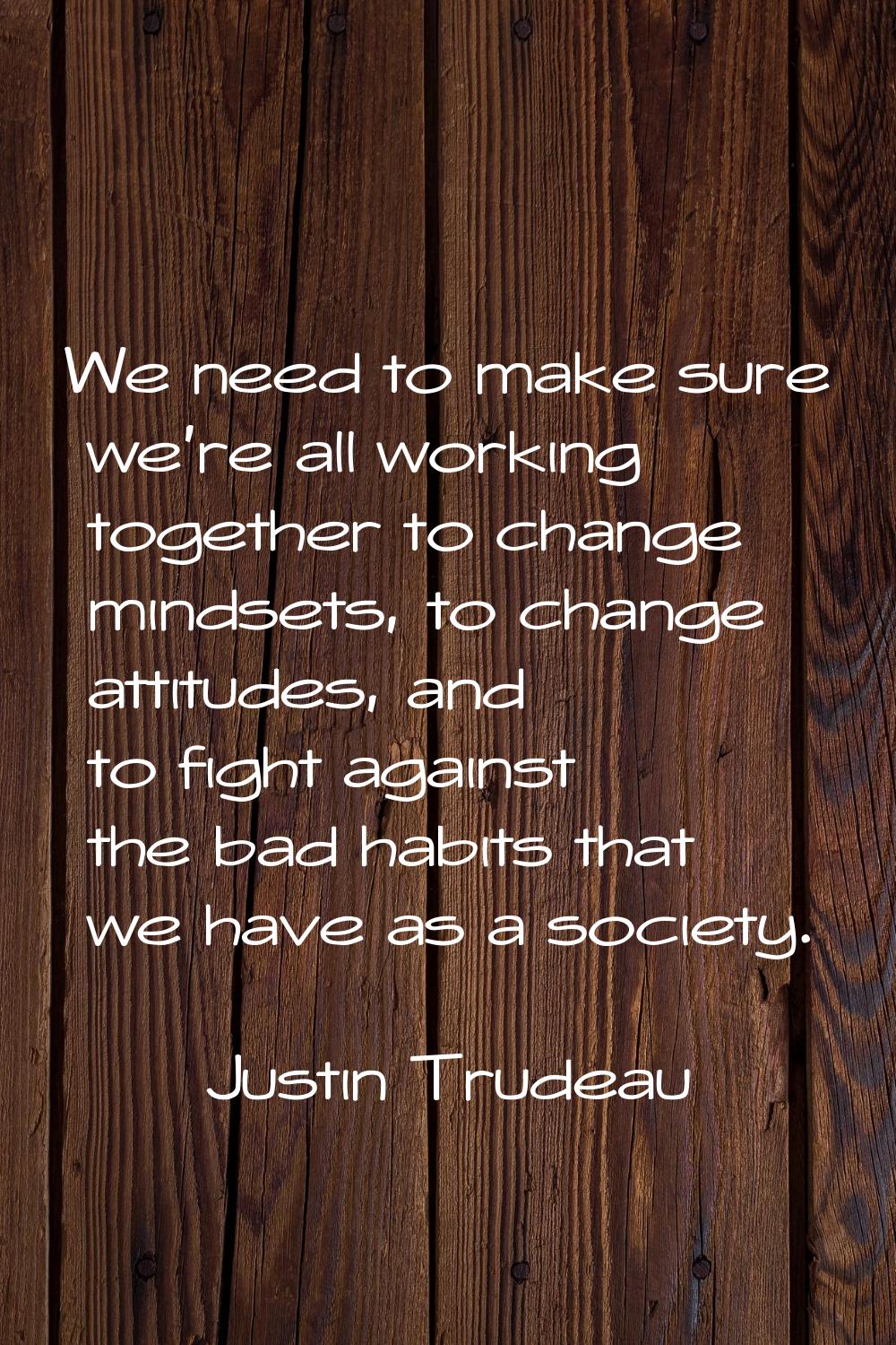 We need to make sure we're all working together to change mindsets, to change attitudes, and to fig