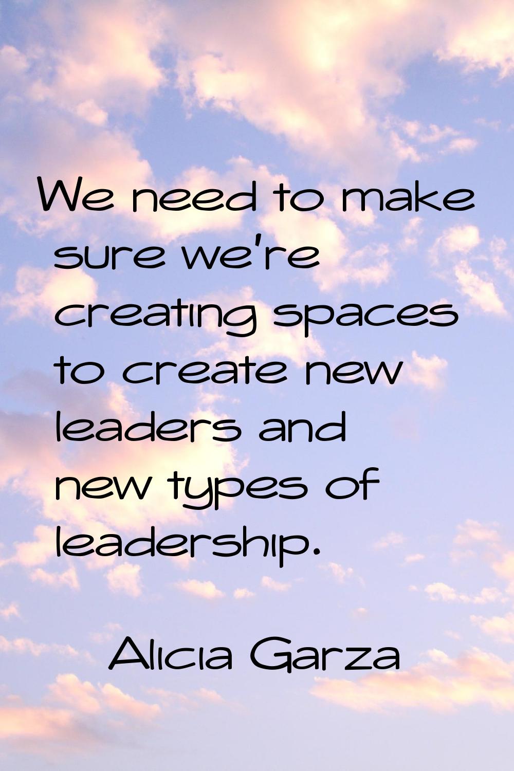 We need to make sure we're creating spaces to create new leaders and new types of leadership.