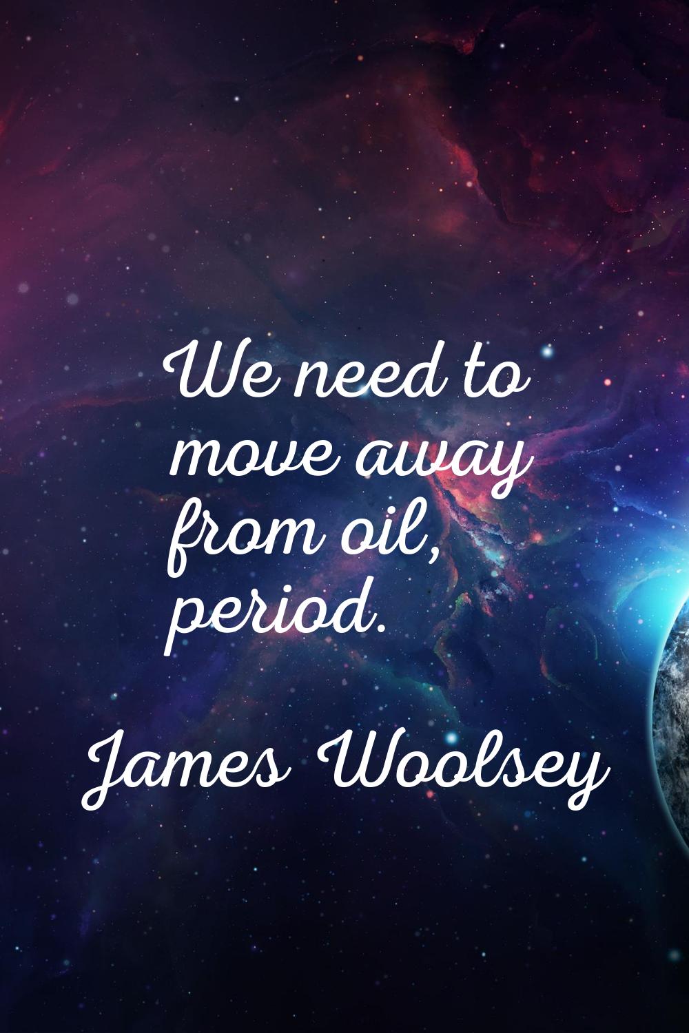 We need to move away from oil, period.
