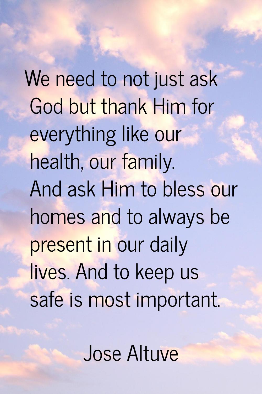We need to not just ask God but thank Him for everything like our health, our family. And ask Him t