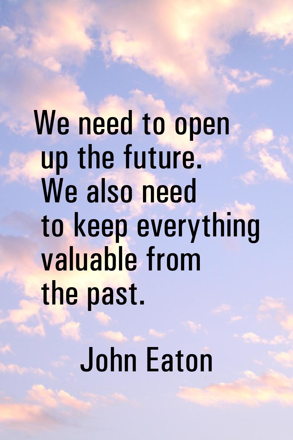 We need to open up the future. We also need to keep everything valuable from the past.