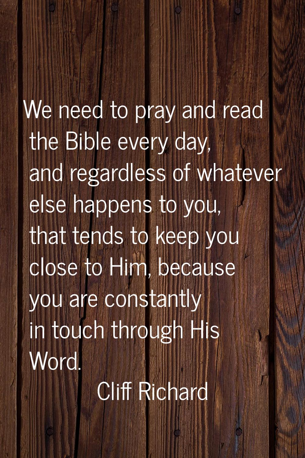 We need to pray and read the Bible every day, and regardless of whatever else happens to you, that 