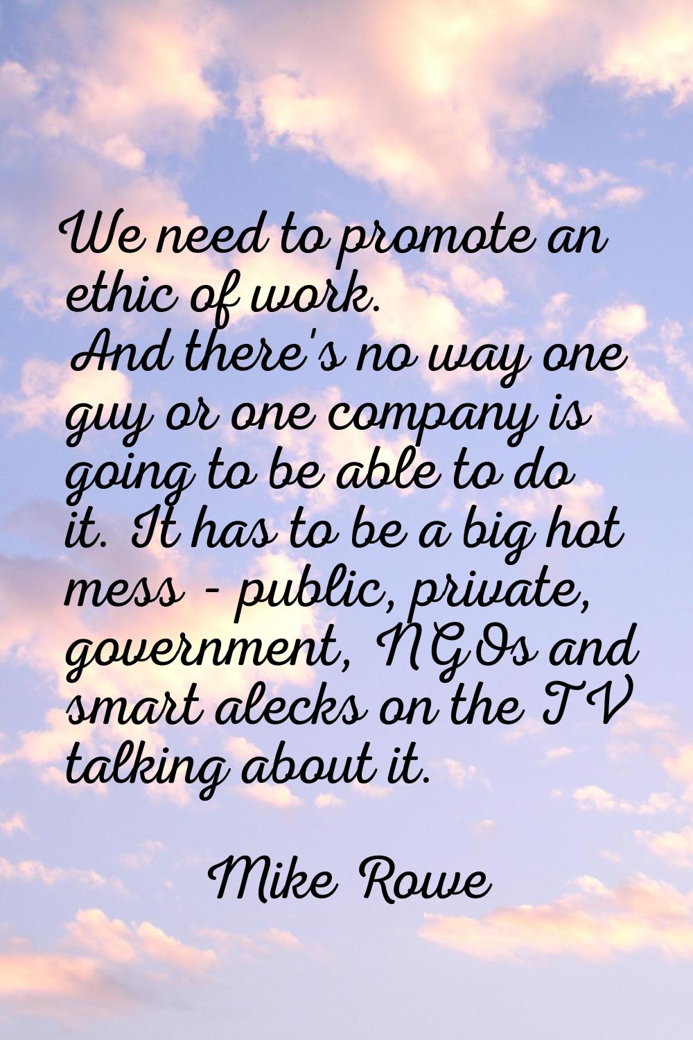 We need to promote an ethic of work. And there's no way one guy or one company is going to be able 
