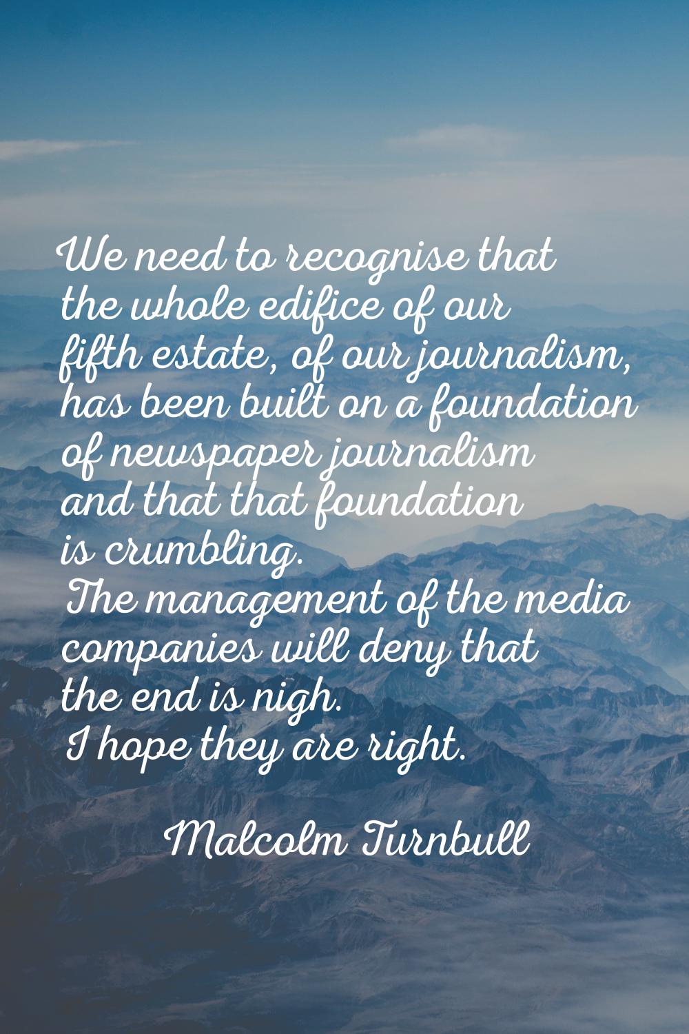 We need to recognise that the whole edifice of our fifth estate, of our journalism, has been built 
