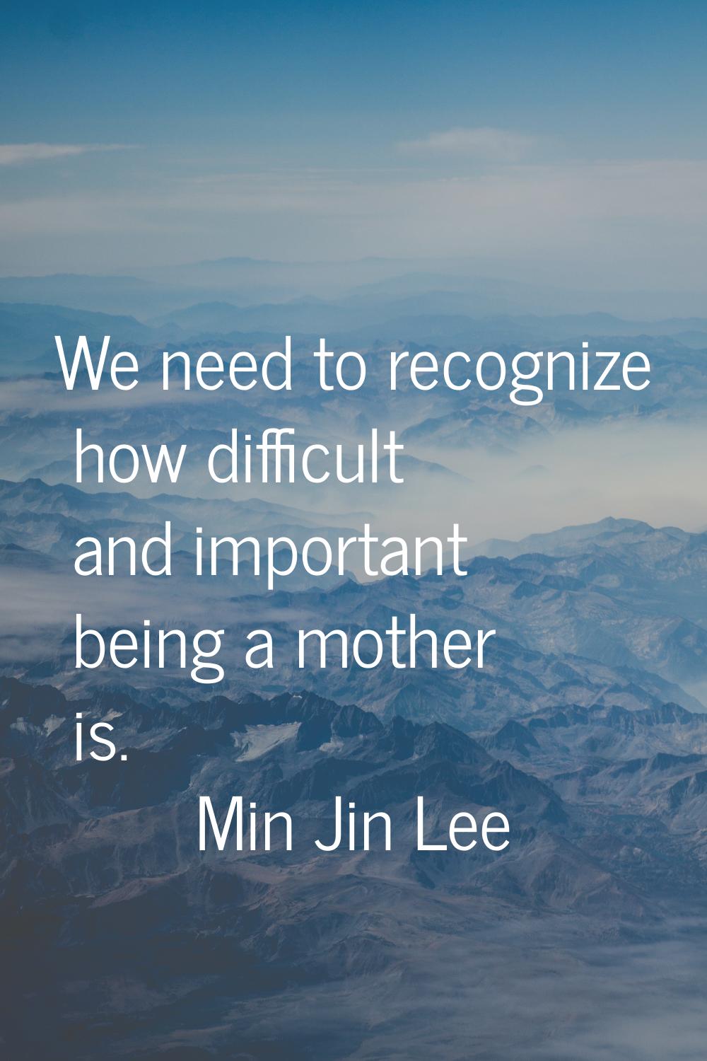 We need to recognize how difficult and important being a mother is.