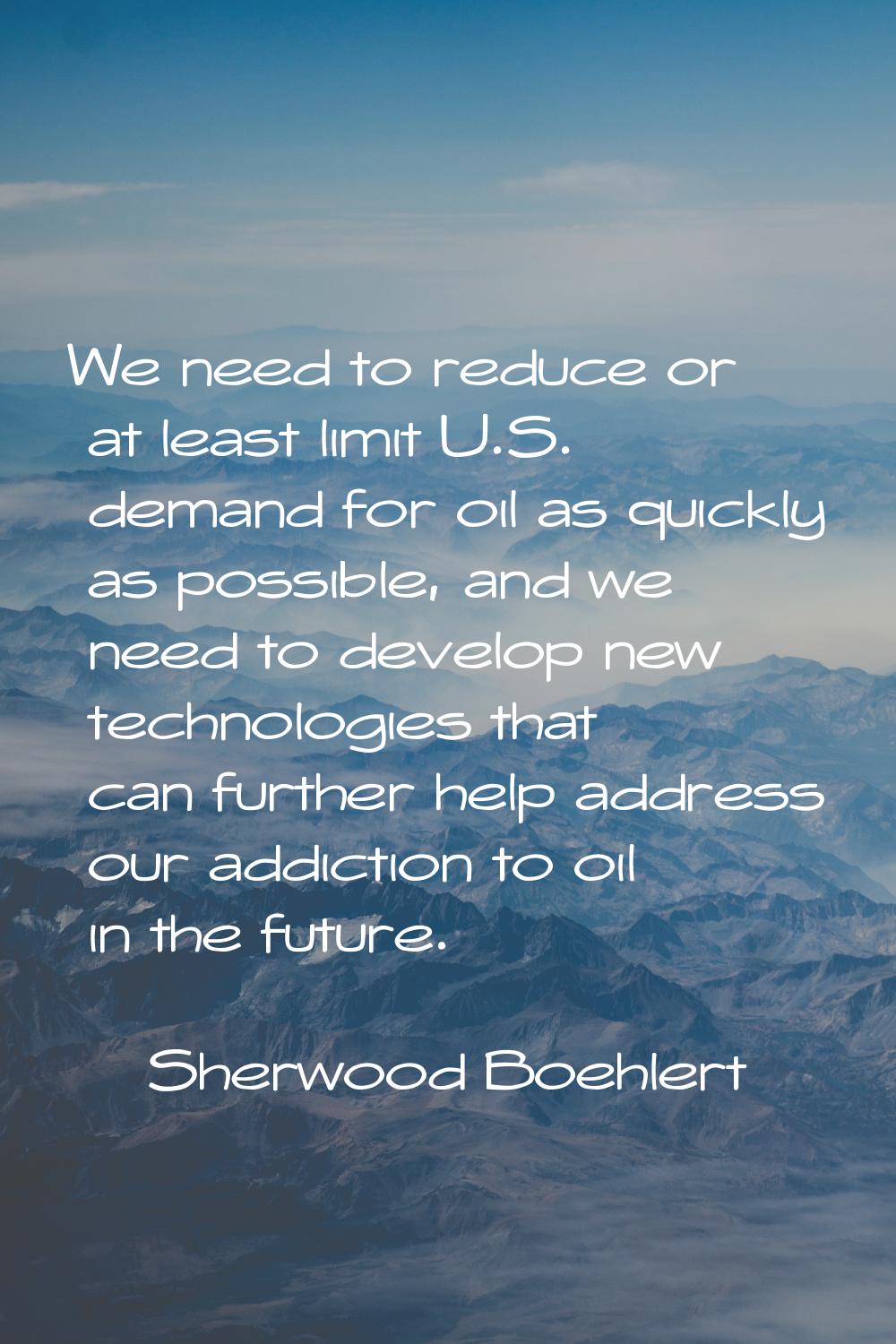 We need to reduce or at least limit U.S. demand for oil as quickly as possible, and we need to deve