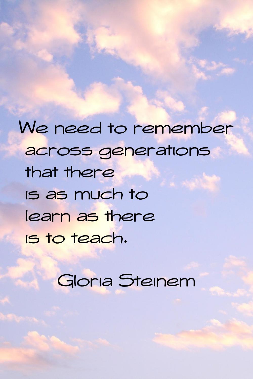 We need to remember across generations that there is as much to learn as there is to teach.