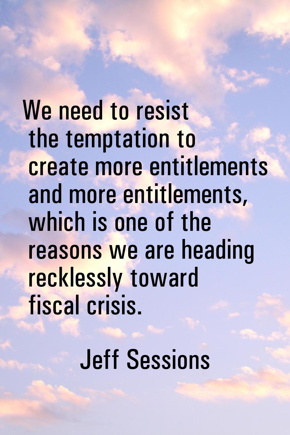 We need to resist the temptation to create more entitlements and more entitlements, which is one of