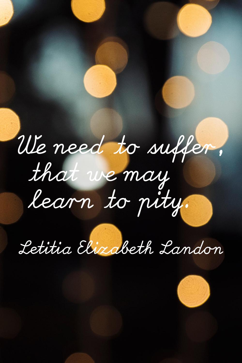 We need to suffer, that we may learn to pity.