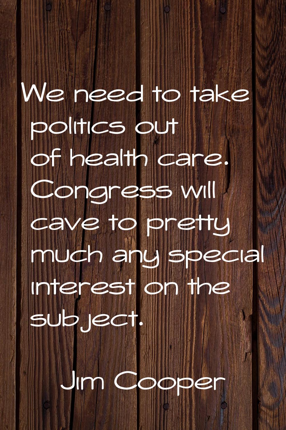 We need to take politics out of health care. Congress will cave to pretty much any special interest