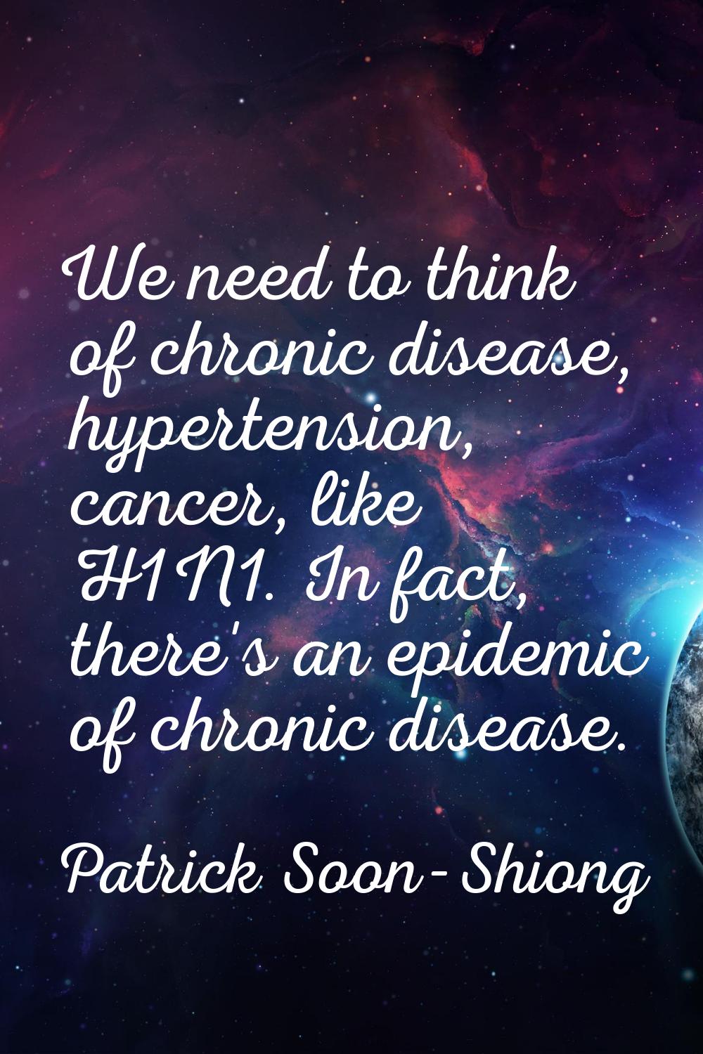 We need to think of chronic disease, hypertension, cancer, like H1N1. In fact, there's an epidemic 