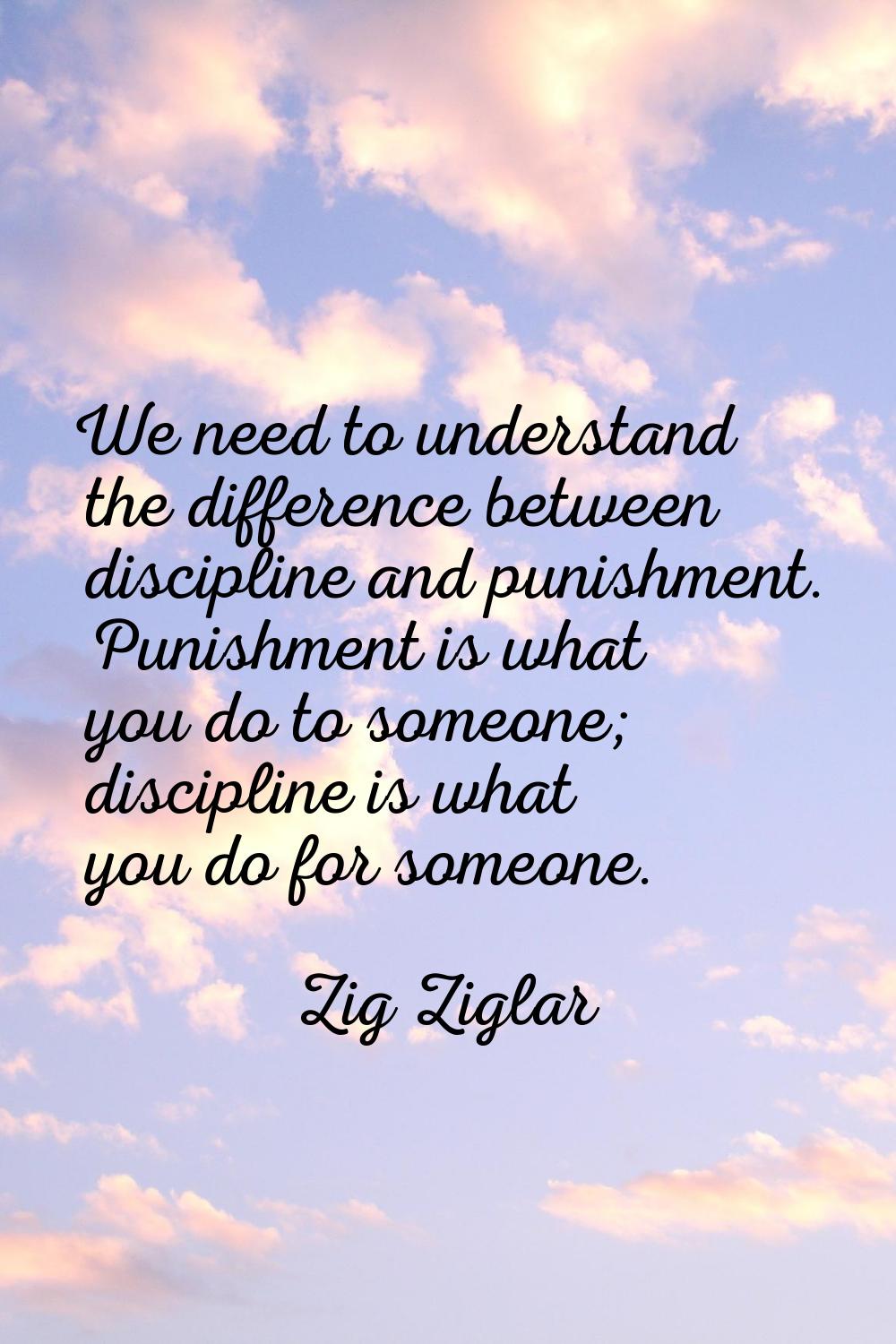 We need to understand the difference between discipline and punishment. Punishment is what you do t
