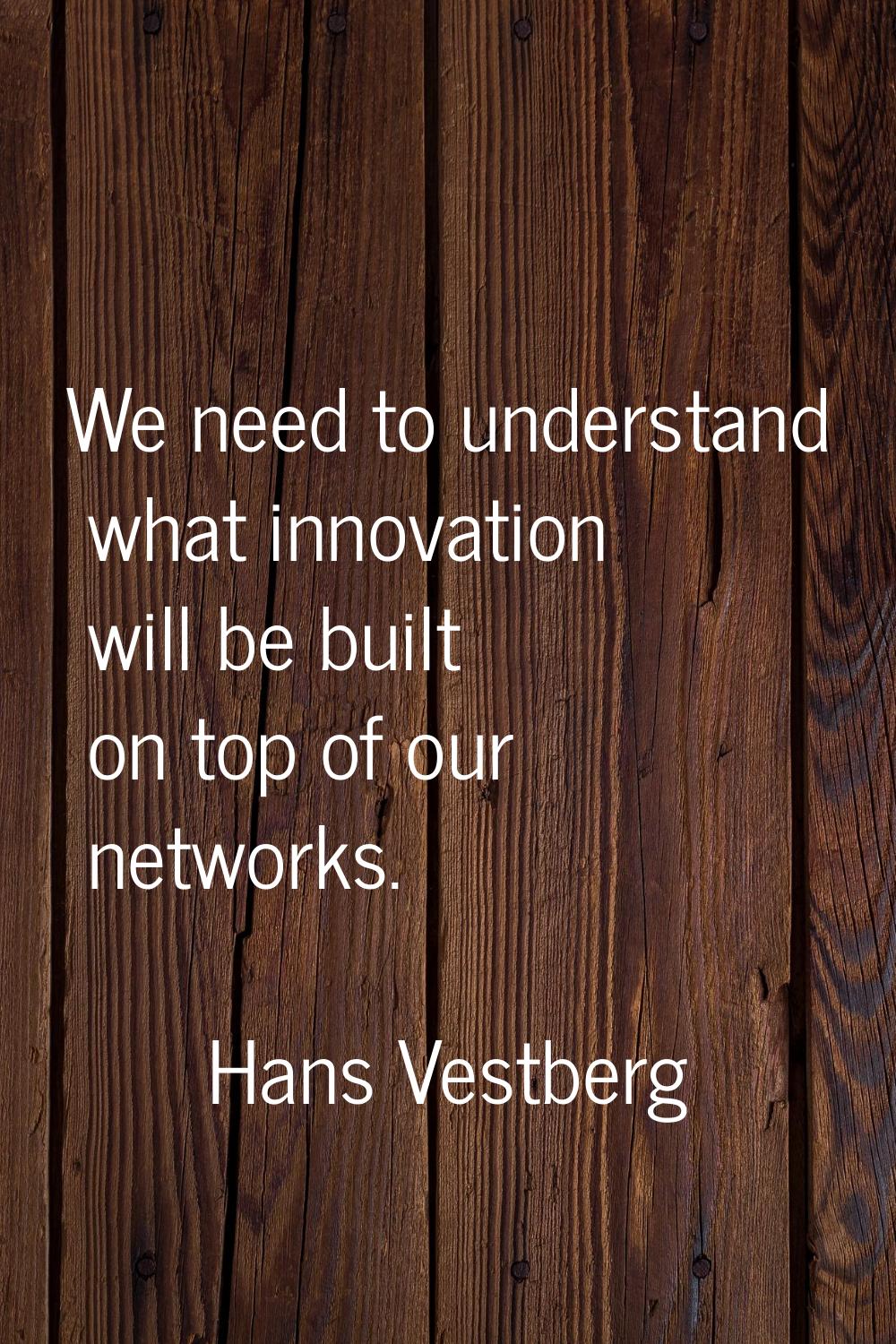 We need to understand what innovation will be built on top of our networks.