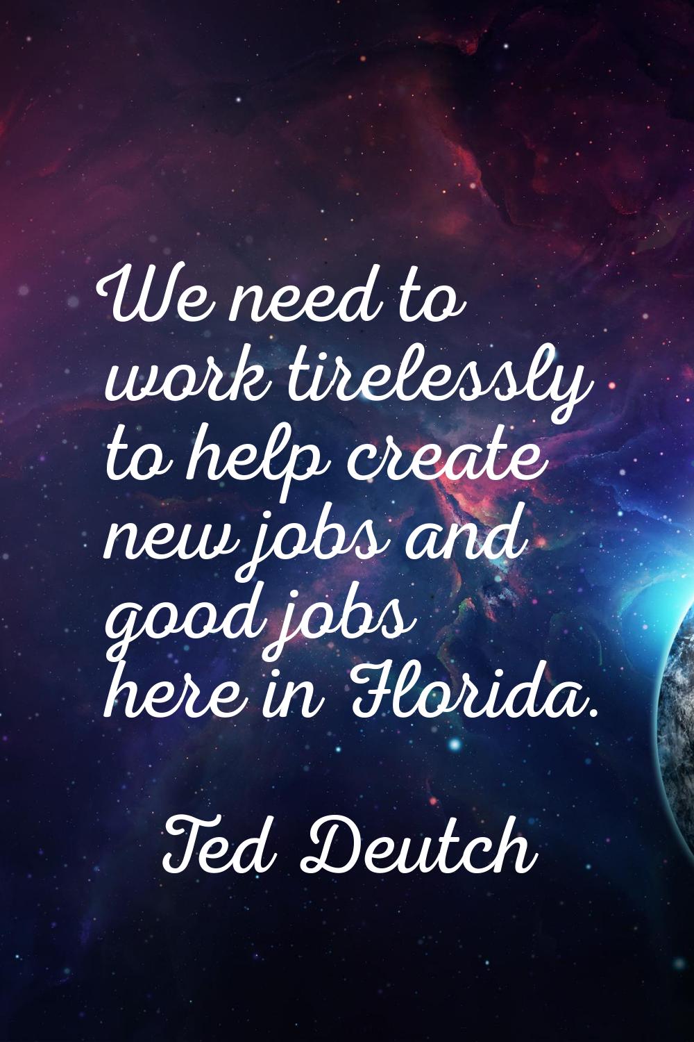 We need to work tirelessly to help create new jobs and good jobs here in Florida.
