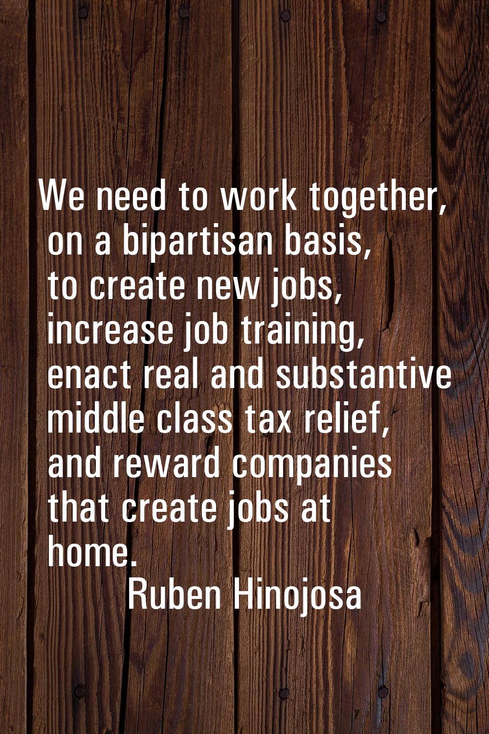 We need to work together, on a bipartisan basis, to create new jobs, increase job training, enact r