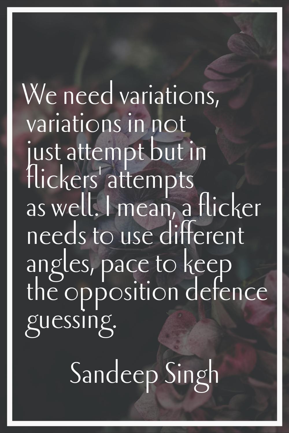 We need variations, variations in not just attempt but in flickers' attempts as well. I mean, a fli
