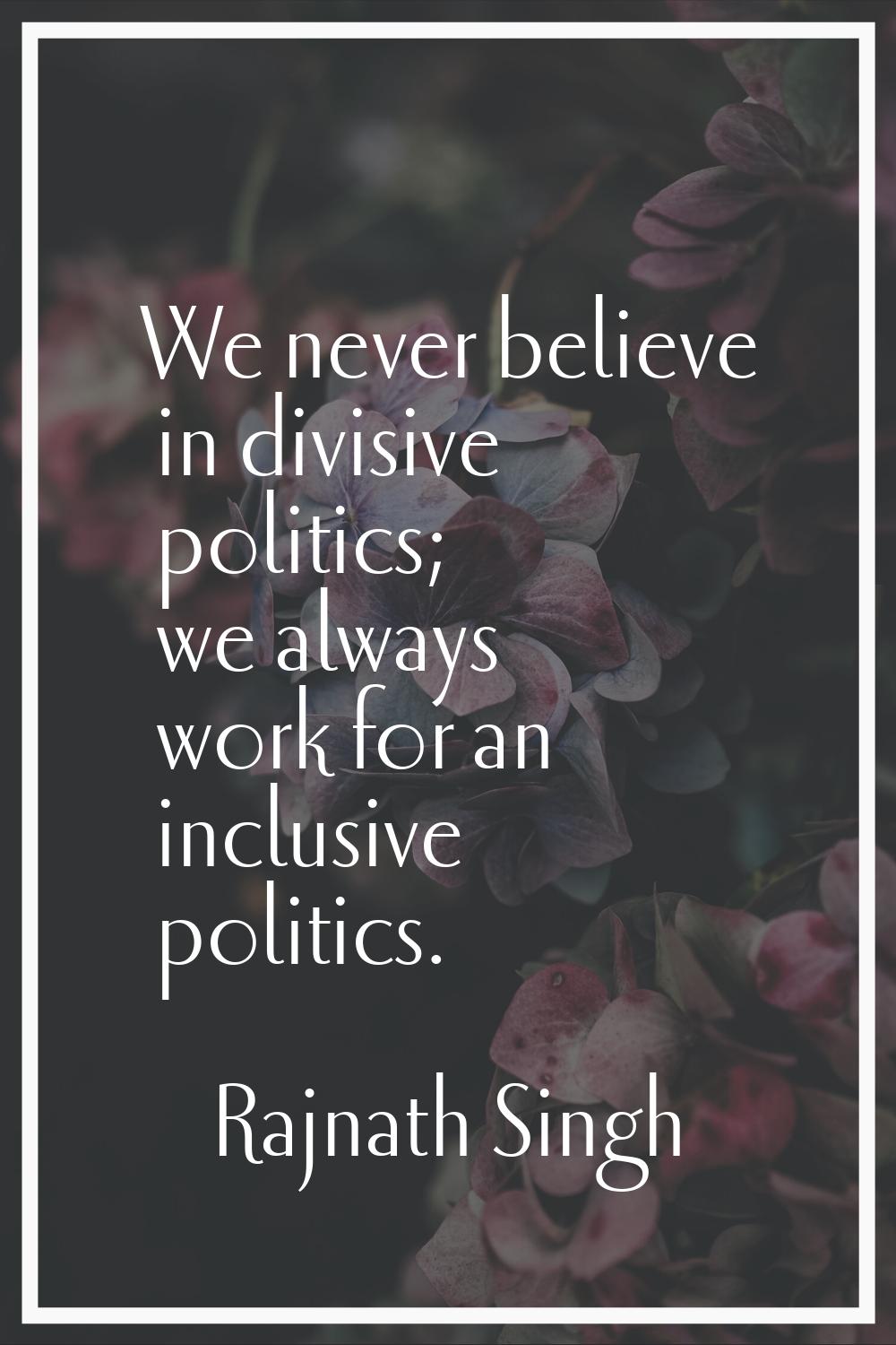 We never believe in divisive politics; we always work for an inclusive politics.