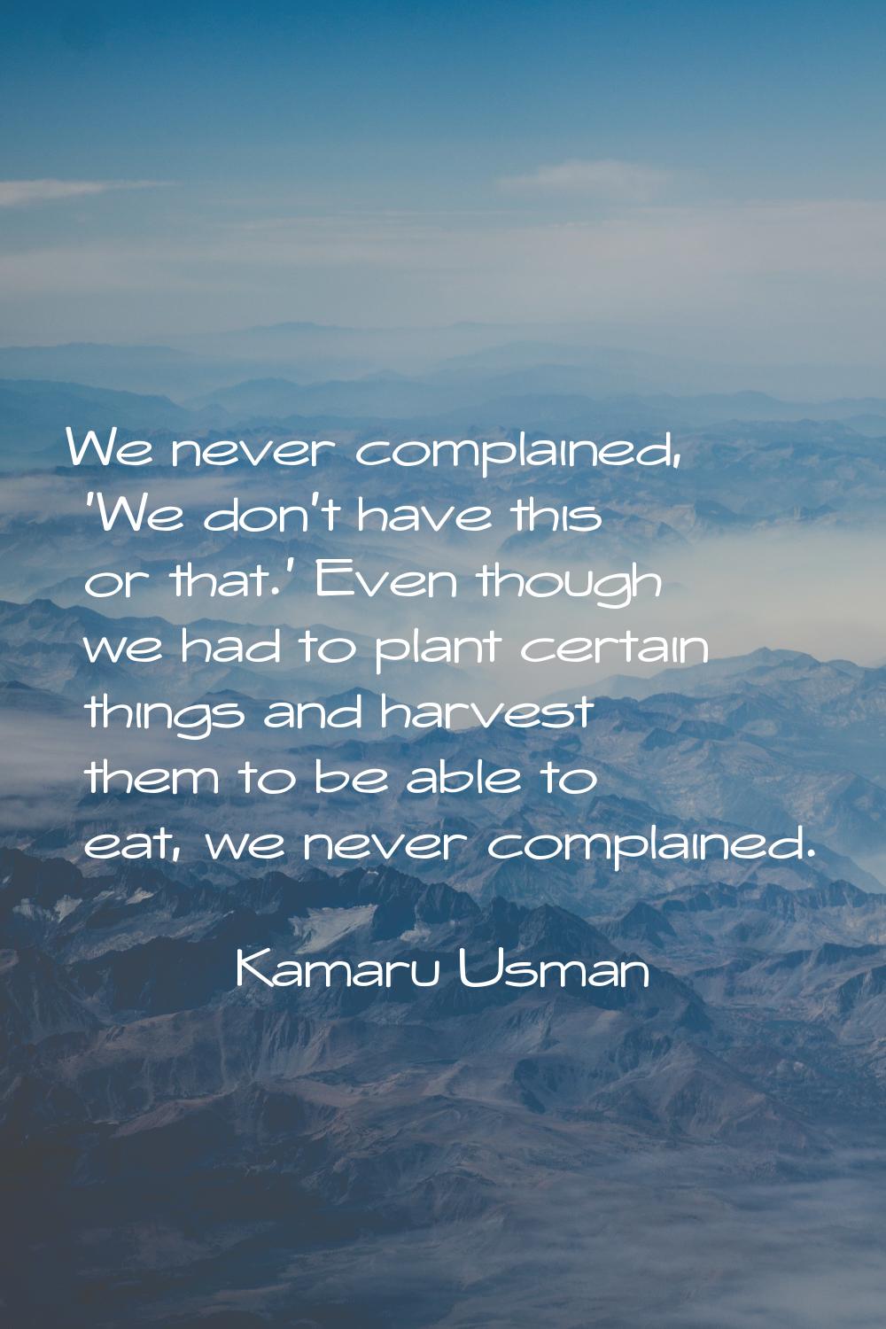 We never complained, 'We don't have this or that.' Even though we had to plant certain things and h