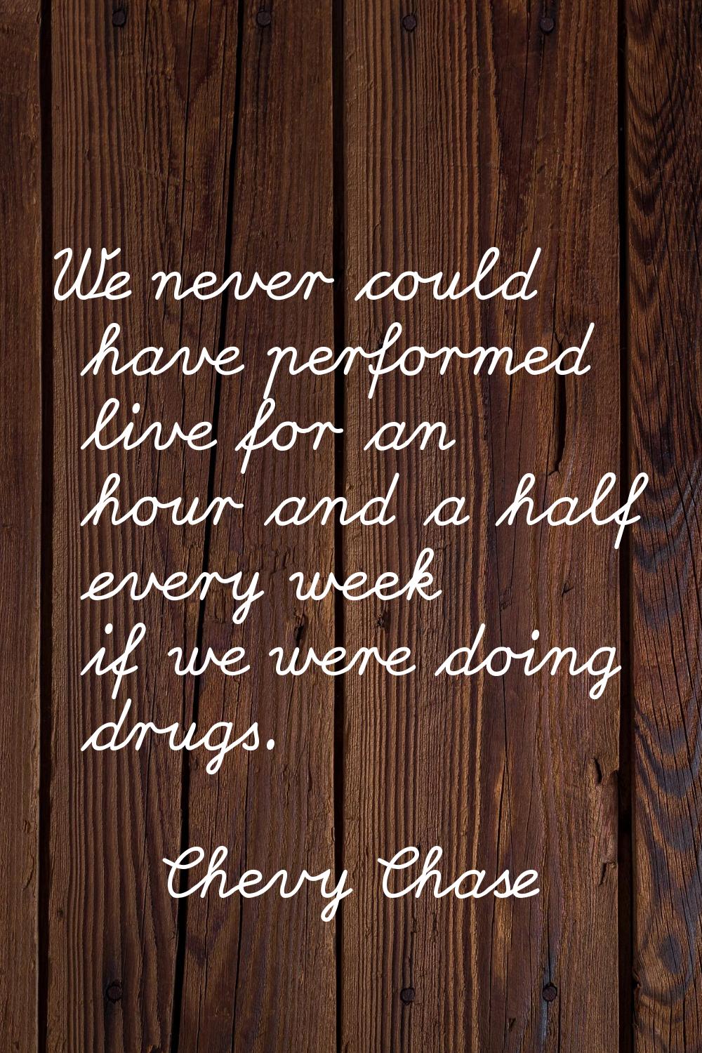 We never could have performed live for an hour and a half every week if we were doing drugs.