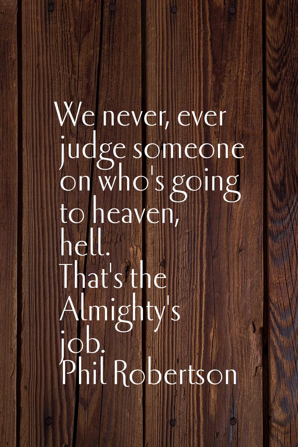 We never, ever judge someone on who's going to heaven, hell. That's the Almighty's job.