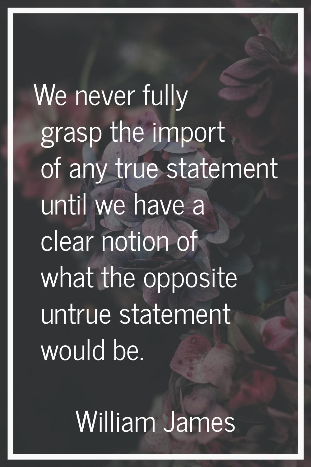 We never fully grasp the import of any true statement until we have a clear notion of what the oppo