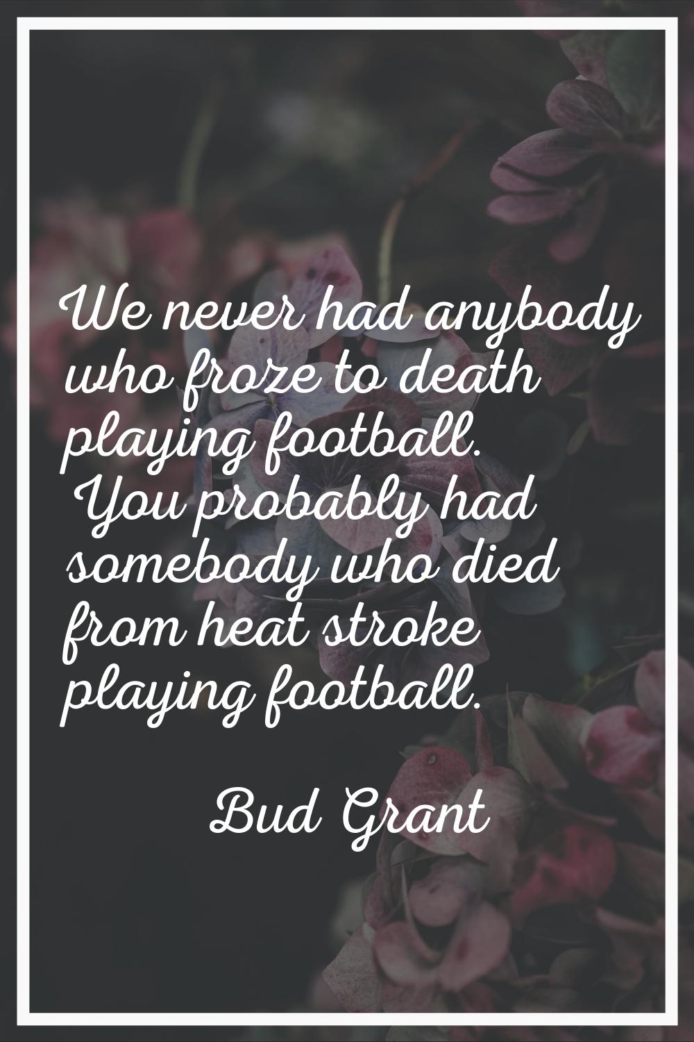 We never had anybody who froze to death playing football. You probably had somebody who died from h