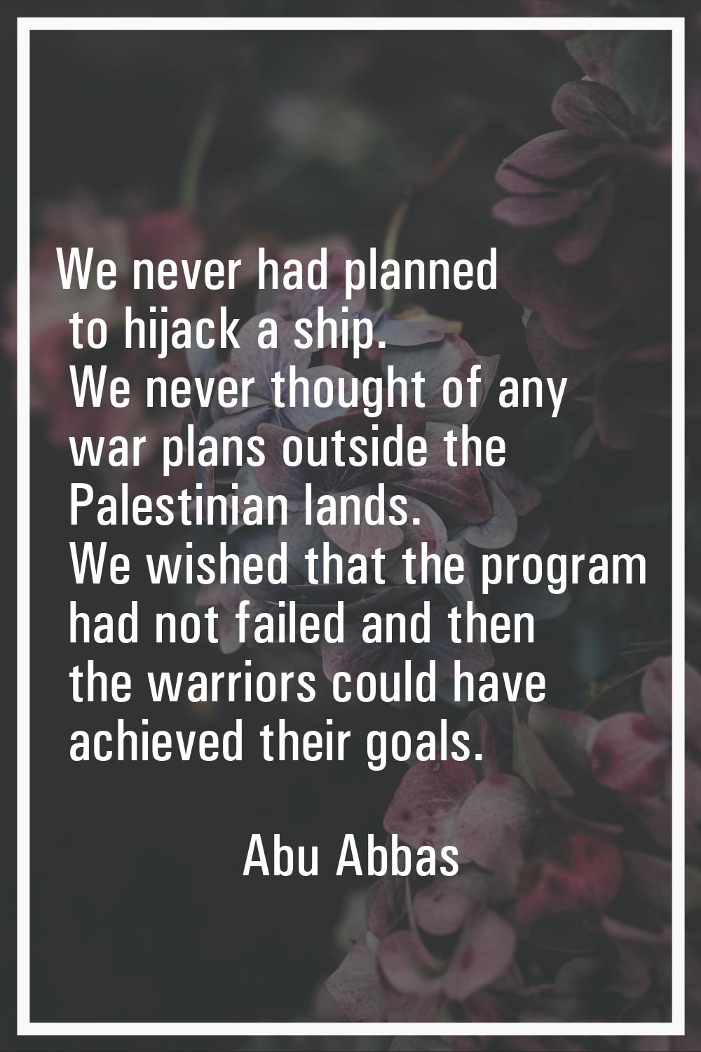 We never had planned to hijack a ship. We never thought of any war plans outside the Palestinian la